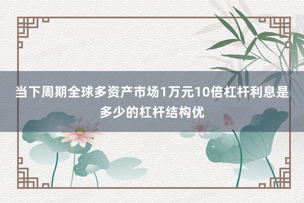 当下周期全球多资产市场1万元10倍杠杆利息是多少的杠杆结构优