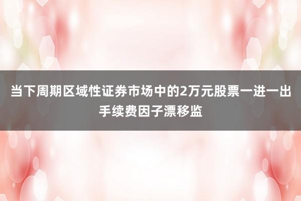 当下周期区域性证券市场中的2万元股票一进一出手续费因子漂移监
