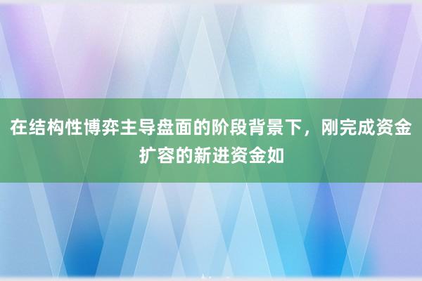 在结构性博弈主导盘面的阶段背景下，刚完成资金扩容的新进资金如