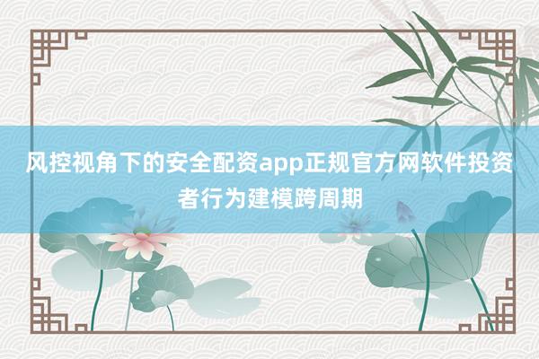 风控视角下的安全配资app正规官方网软件投资者行为建模跨周期