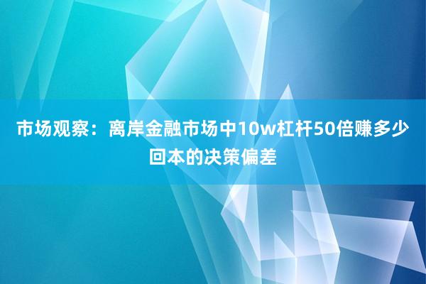 市场观察：离岸金融市场中10w杠杆50倍赚多少回本的决策偏差
