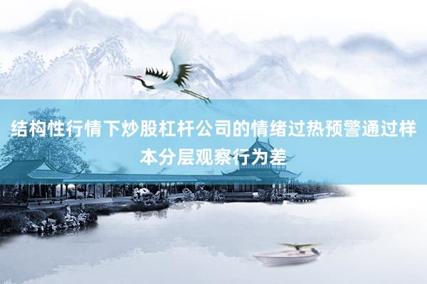 结构性行情下炒股杠杆公司的情绪过热预警通过样本分层观察行为差