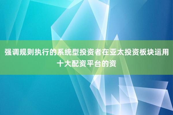强调规则执行的系统型投资者在亚太投资板块运用十大配资平台的资