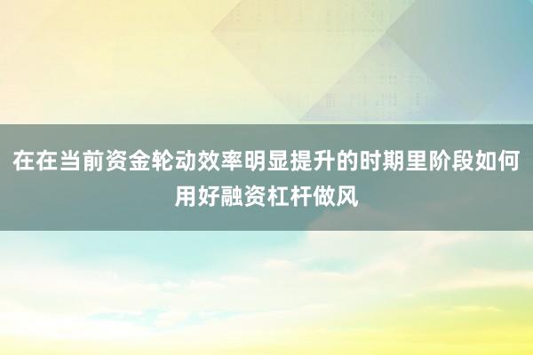 在在当前资金轮动效率明显提升的时期里阶段如何用好融资杠杆做风