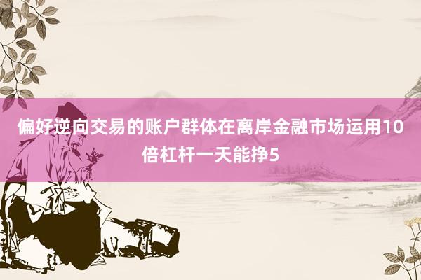 偏好逆向交易的账户群体在离岸金融市场运用10倍杠杆一天能挣5