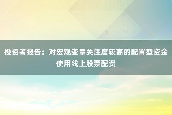 投资者报告：对宏观变量关注度较高的配置型资金使用线上股票配资