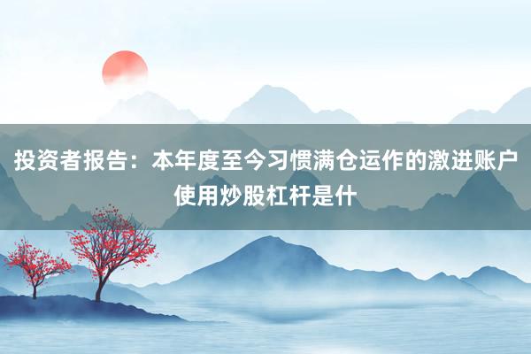 投资者报告：本年度至今习惯满仓运作的激进账户使用炒股杠杆是什
