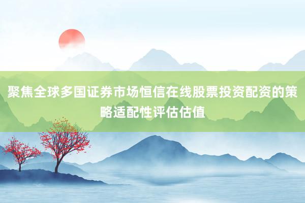 聚焦全球多国证券市场恒信在线股票投资配资的策略适配性评估估值