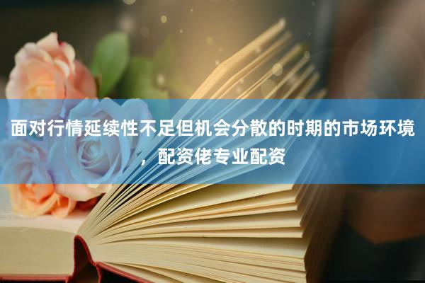 面对行情延续性不足但机会分散的时期的市场环境，配资佬专业配资