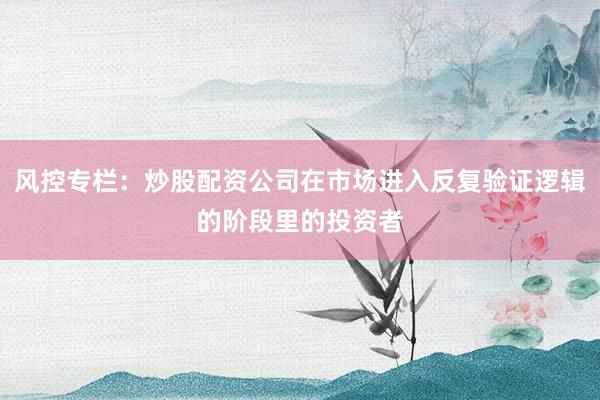风控专栏：炒股配资公司在市场进入反复验证逻辑的阶段里的投资者