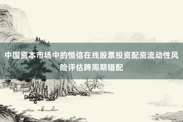 中国资本市场中的恒信在线股票投资配资流动性风险评估跨周期错配