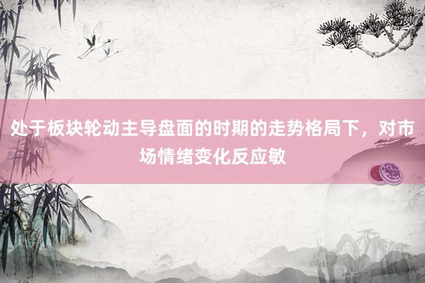 处于板块轮动主导盘面的时期的走势格局下，对市场情绪变化反应敏
