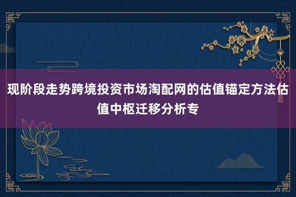 现阶段走势跨境投资市场淘配网的估值锚定方法估值中枢迁移分析专