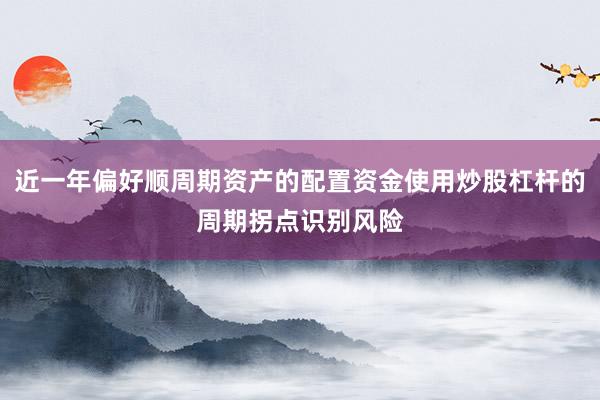近一年偏好顺周期资产的配置资金使用炒股杠杆的周期拐点识别风险