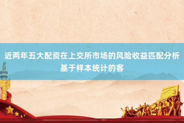 近两年五大配资在上交所市场的风险收益匹配分析基于样本统计的客