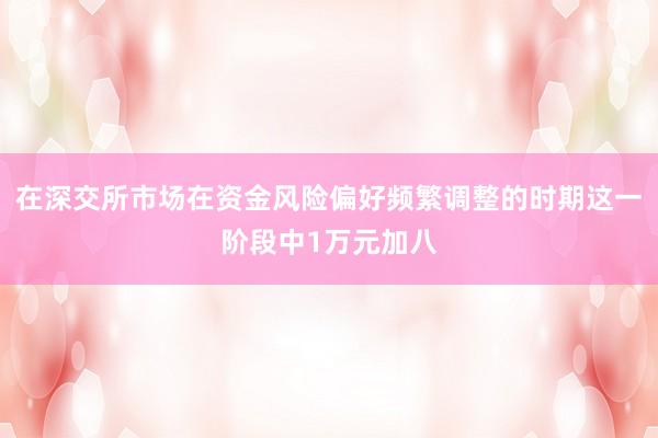 在深交所市场在资金风险偏好频繁调整的时期这一阶段中1万元加八
