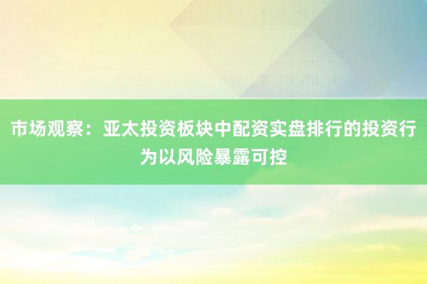 市场观察：亚太投资板块中配资实盘排行的投资行为以风险暴露可控