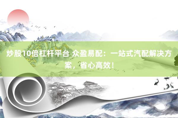 炒股10倍杠杆平台 众盈易配：一站式汽配解决方案，省心高效！