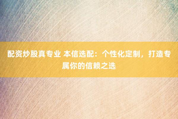 配资炒股真专业 本信选配：个性化定制，打造专属你的信赖之选