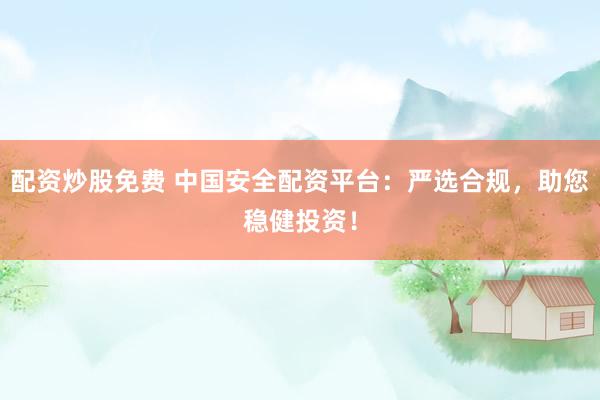 配资炒股免费 中国安全配资平台：严选合规，助您稳健投资！