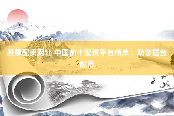 股票配资网址 中国前十配资平台榜单：助您掘金股市