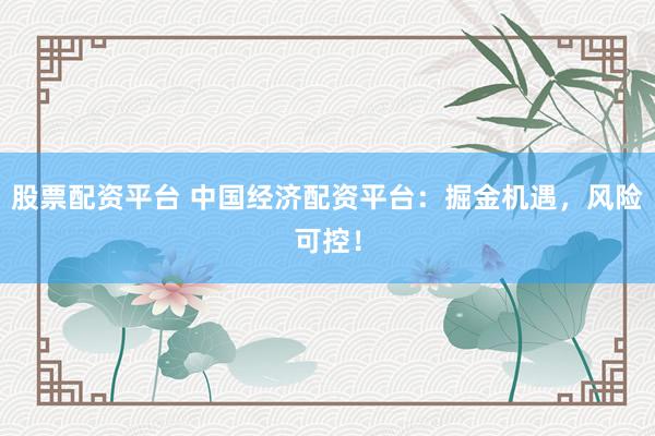 股票配资平台 中国经济配资平台：掘金机遇，风险可控！