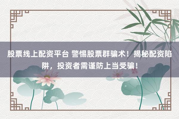 股票线上配资平台 警惕股票群骗术！揭秘配资陷阱，投资者需谨防上当受骗！
