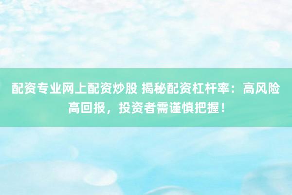 配资专业网上配资炒股 揭秘配资杠杆率：高风险高回报，投资者需谨慎把握！