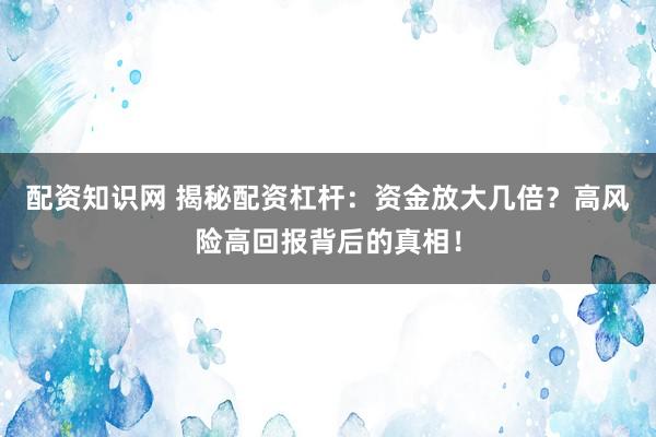 配资知识网 揭秘配资杠杆：资金放大几倍？高风险高回报背后的真相！