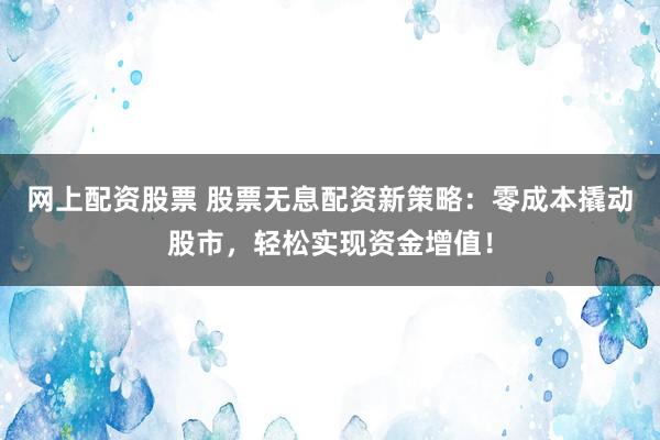 网上配资股票 股票无息配资新策略：零成本撬动股市，轻松实现资金增值！