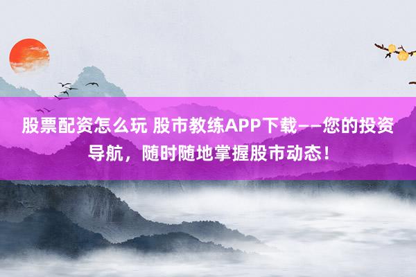 股票配资怎么玩 股市教练APP下载——您的投资导航，随时随地掌握股市动态！