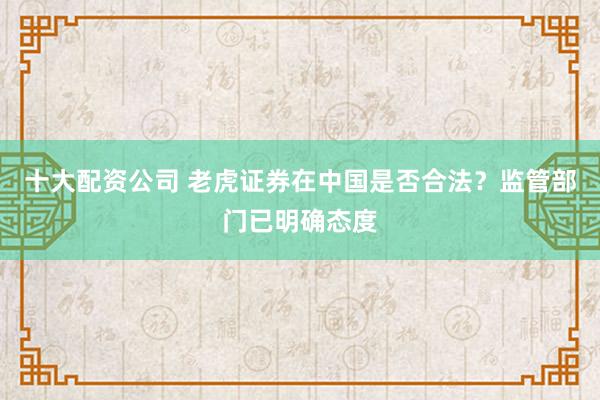 十大配资公司 老虎证券在中国是否合法？监管部门已明确态度