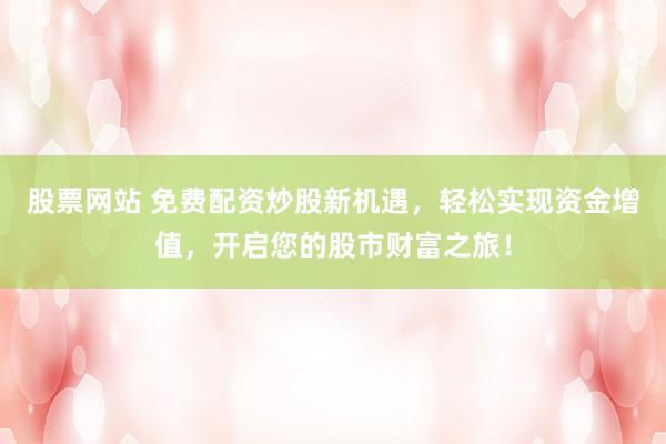 股票网站 免费配资炒股新机遇，轻松实现资金增值，开启您的股市财富之旅！