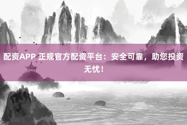 配资APP 正规官方配资平台：安全可靠，助您投资无忧！