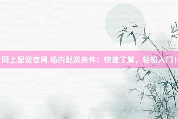 网上配资官网 场内配资条件：快速了解，轻松入门！