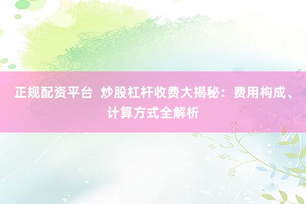 正规配资平台  炒股杠杆收费大揭秘：费用构成、计算方式全解析