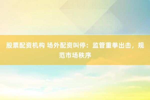 股票配资机构 场外配资叫停：监管重拳出击，规范市场秩序