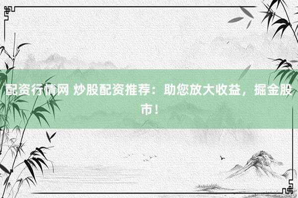 配资行情网 炒股配资推荐：助您放大收益，掘金股市！