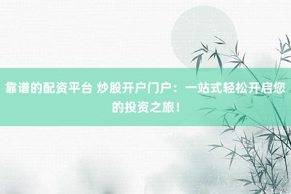 靠谱的配资平台 炒股开户门户：一站式轻松开启您的投资之旅！