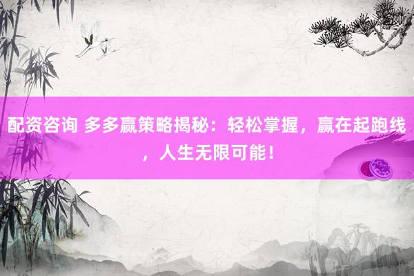 配资咨询 多多赢策略揭秘：轻松掌握，赢在起跑线，人生无限可能！