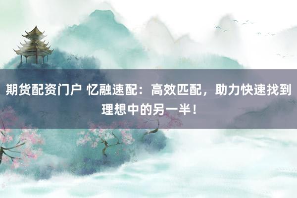 期货配资门户 忆融速配：高效匹配，助力快速找到理想中的另一半！