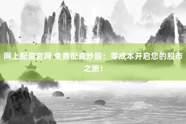 网上配资官网 免费配资炒股：零成本开启您的股市之旅！