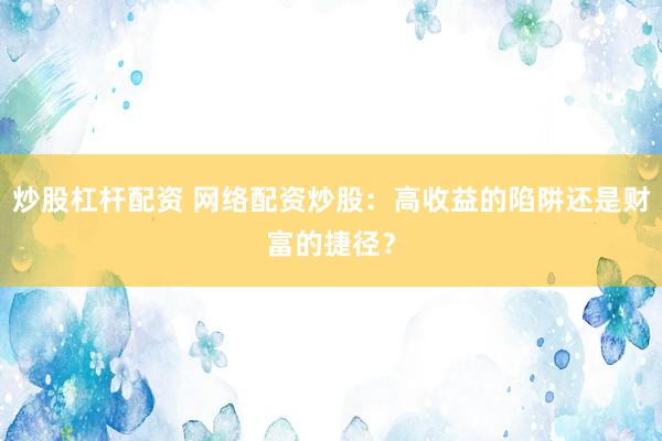 炒股杠杆配资 网络配资炒股：高收益的陷阱还是财富的捷径？