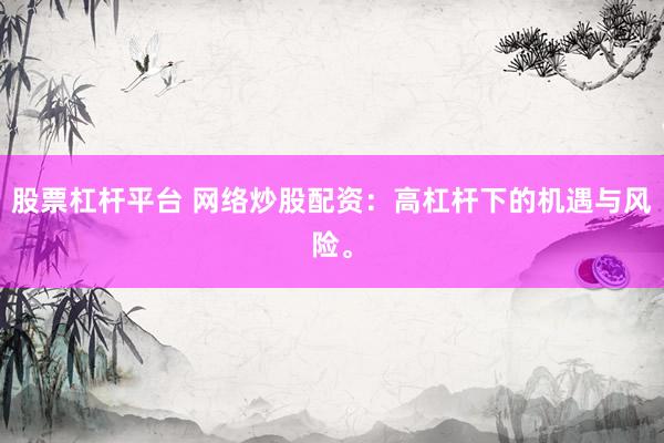 股票杠杆平台 网络炒股配资：高杠杆下的机遇与风险。