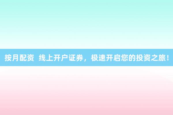 按月配资  线上开户证券，极速开启您的投资之旅！