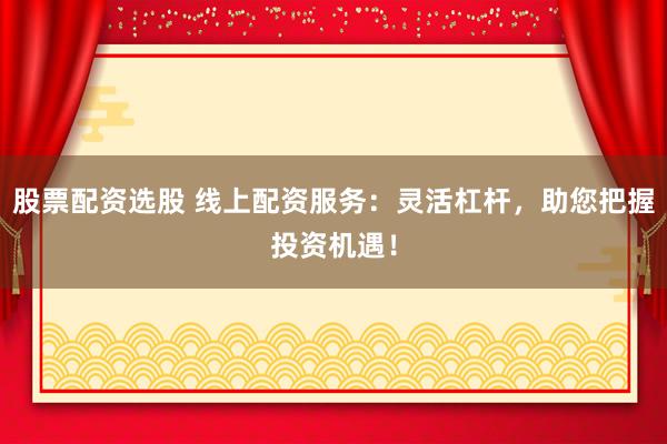 股票配资选股 线上配资服务：灵活杠杆，助您把握投资机遇！