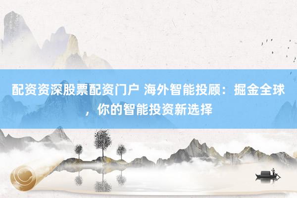 配资资深股票配资门户 海外智能投顾：掘金全球，你的智能投资新选择