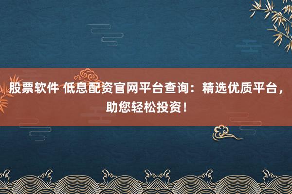 股票软件 低息配资官网平台查询：精选优质平台，助您轻松投资！