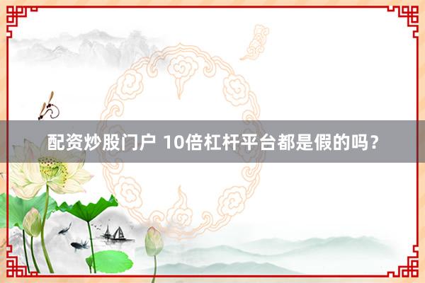 配资炒股门户 10倍杠杆平台都是假的吗？
