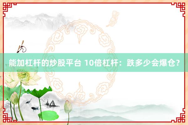能加杠杆的炒股平台 10倍杠杆：跌多少会爆仓？